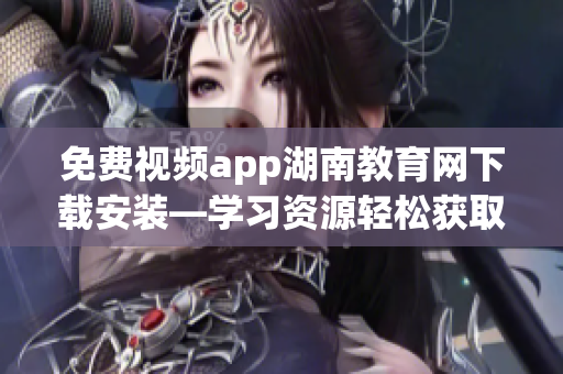 免费视频app湖南教育网下载安装—学习资源轻松获取