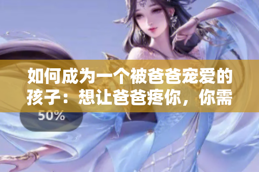 如何成为一个被爸爸宠爱的孩子：想让爸爸疼你，你需要这些技巧