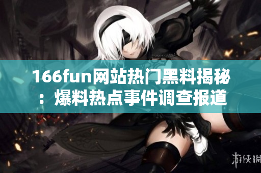 166fun网站热门黑料揭秘：爆料热点事件调查报道
