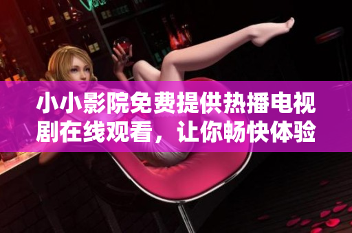小小影院免费提供热播电视剧在线观看，让你畅快体验最新影视大片