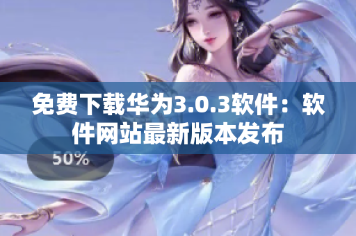 免费下载华为3.0.3软件：软件网站最新版本发布