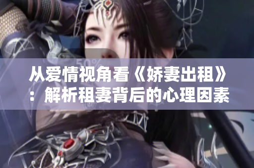 从爱情视角看《娇妻出租》：解析租妻背后的心理因素和社会现象