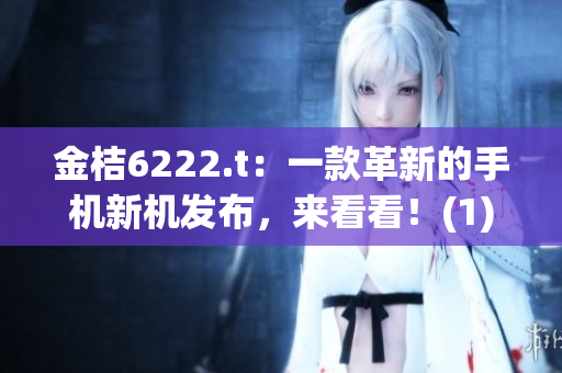 金桔6222.t：一款革新的手机新机发布，来看看！(1)