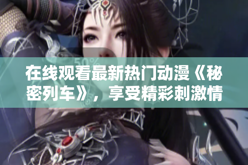 在线观看最新热门动漫《秘密列车》，享受精彩刺激情节