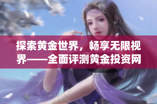 探索黄金世界，畅享无限视界——全面评测黄金投资网站app！