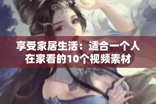 享受家居生活：适合一个人在家看的10个视频素材