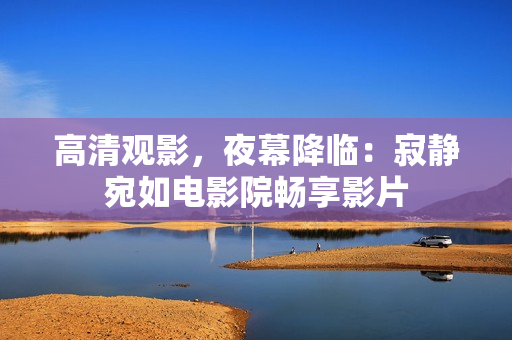 高清观影，夜幕降临：寂静宛如电影院畅享影片