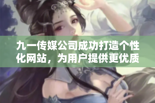 九一传媒公司成功打造个性化网站，为用户提供更优质的服务体验