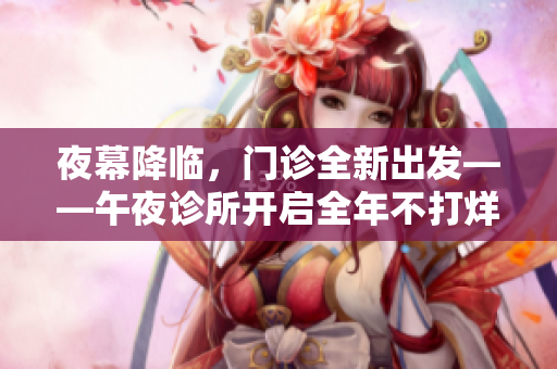 夜幕降临，门诊全新出发——午夜诊所开启全年不打烊服务