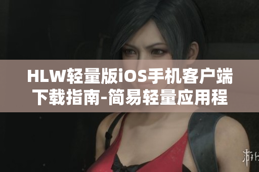 HLW轻量版iOS手机客户端下载指南-简易轻量应用程序获取攻略
