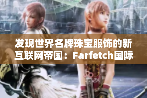 发现世界名牌珠宝服饰的新互联网帝国：Farfetch国际海淘