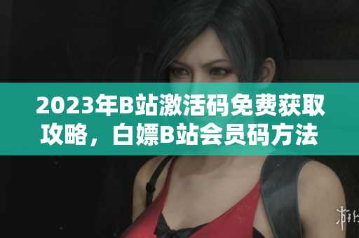 2023年B站激活码免费获取攻略，白嫖B站会员码方法大揭秘