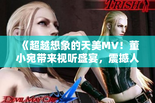 《超越想象的天美MV！董小宛带来视听盛宴，震撼人心！》