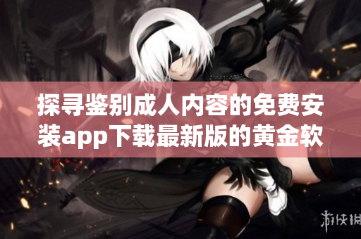 探寻鉴别成人内容的免费安装app下载最新版的黄金软件(1)