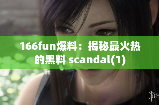 166fun爆料：揭秘最火热的黑料 scandal(1)