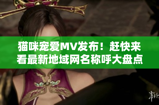 猫咪宠爱MV发布！赶快来看最新地域网名称呼大盘点