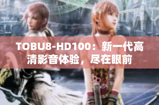 TOBU8-HD100：新一代高清影音体验，尽在眼前