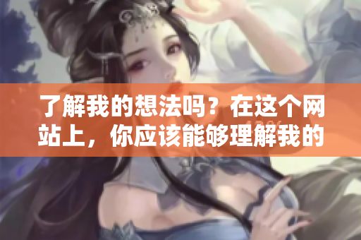 了解我的想法吗？在这个网站上，你应该能够理解我的意思！