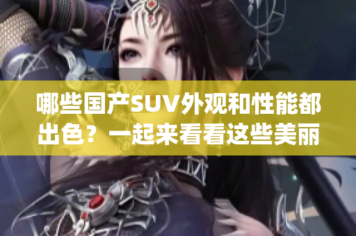 哪些国产SUV外观和性能都出色？一起来看看这些美丽动感的车款(1)