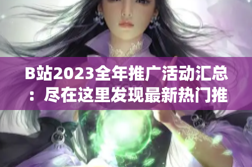 B站2023全年推广活动汇总：尽在这里发现最新热门推广信息(1)