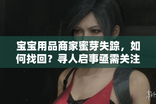 宝宝用品商家蜜芽失踪，如何找回？寻人启事亟需关注