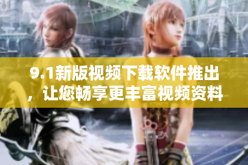 9.1新版视频下载软件推出，让您畅享更丰富视频资料