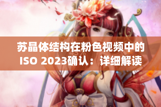 苏晶体结构在粉色视频中的ISO 2023确认：详细解读(1)