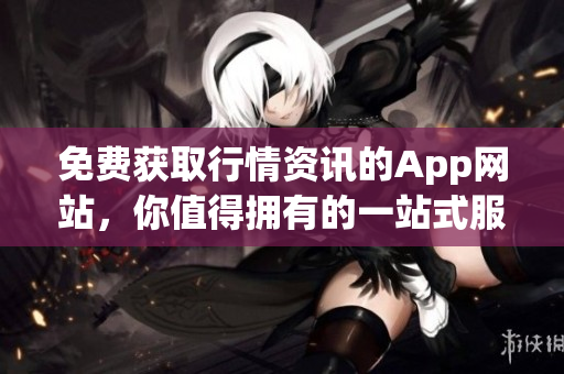 免费获取行情资讯的App网站，你值得拥有的一站式服务