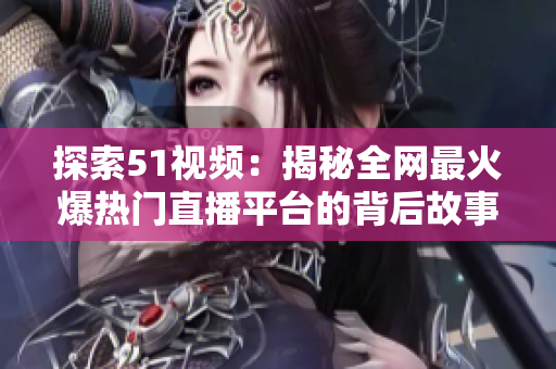 探索51视频：揭秘全网最火爆热门直播平台的背后故事