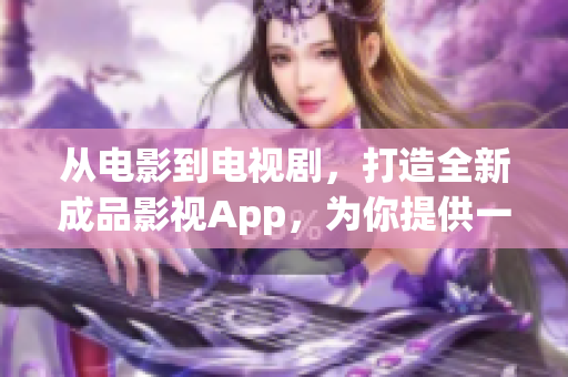 从电影到电视剧，打造全新成品影视App，为你提供一站式娱乐体验(1)