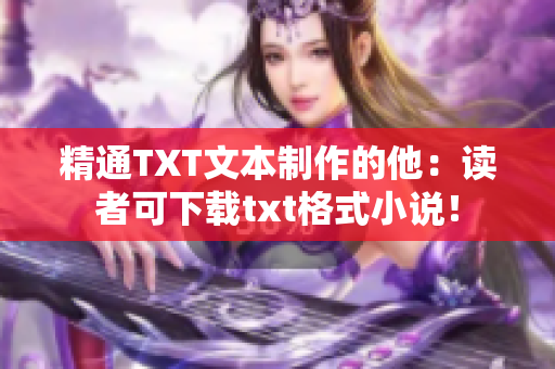 精通TXT文本制作的他：读者可下载txt格式小说！