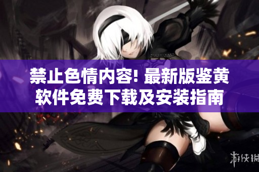 禁止色情内容! 最新版鉴黄软件免费下载及安装指南