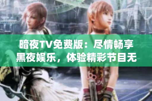 暗夜TV免费版：尽情畅享黑夜娱乐，体验精彩节目无需付费(1)