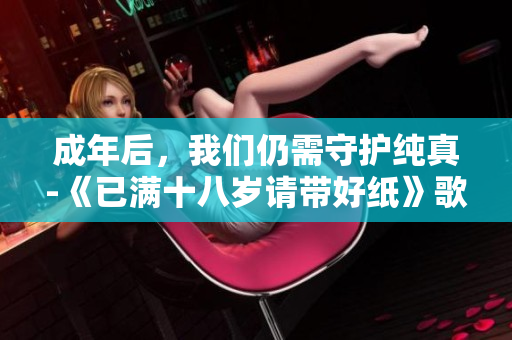 成年后，我们仍需守护纯真-《已满十八岁请带好纸》歌曲深度解析