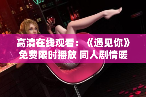 高清在线观看：《遇见你》免费限时播放 同人剧情暖心治愈