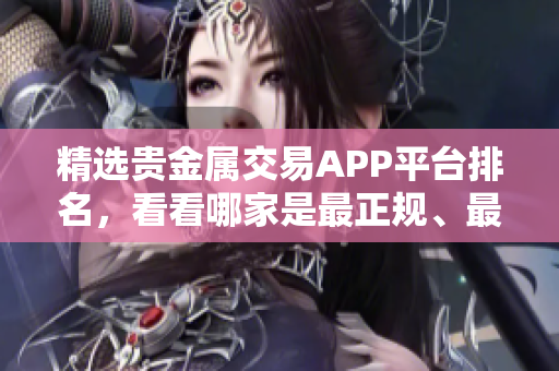 精选贵金属交易APP平台排名，看看哪家是最正规、最可靠的！