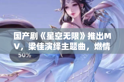 国产剧《星空无限》推出MV，梁佳演绎主题曲，燃情旋律引发热议