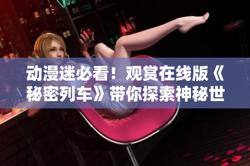 动漫迷必看！观赏在线版《秘密列车》带你探索神秘世界