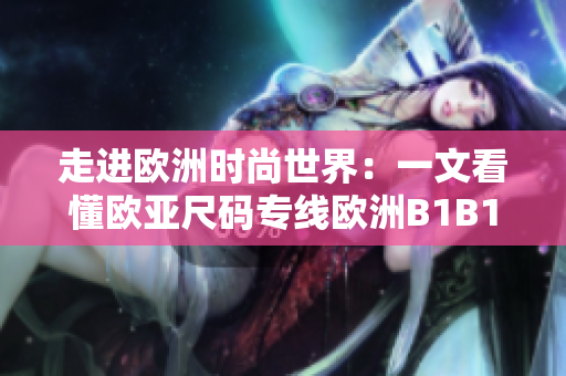 走进欧洲时尚世界：一文看懂欧亚尺码专线欧洲B1B1