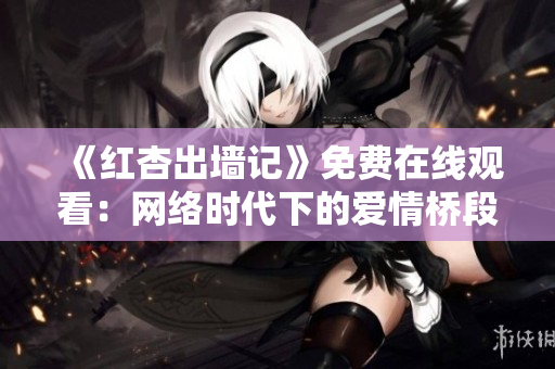 《红杏出墙记》免费在线观看：网络时代下的爱情桥段任我漫游