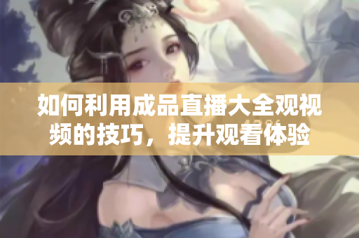 如何利用成品直播大全观视频的技巧，提升观看体验