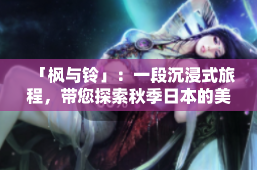 「枫与铃」：一段沉浸式旅程，带您探索秋季日本的美丽与神秘之处