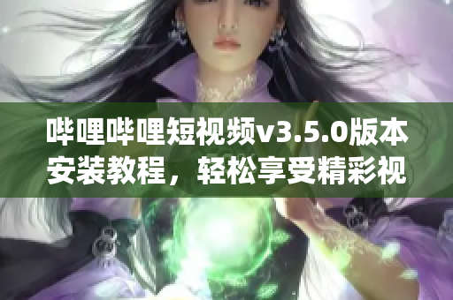 哔哩哔哩短视频v3.5.0版本安装教程，轻松享受精彩视频~(1)