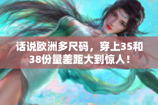 话说欧洲多尺码，穿上35和38份量差距大到惊人！