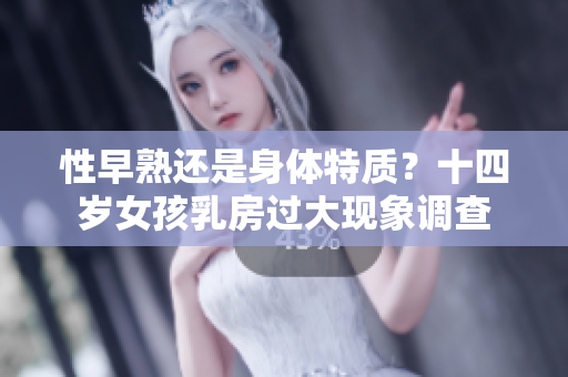 性早熟还是身体特质？十四岁女孩乳房过大现象调查