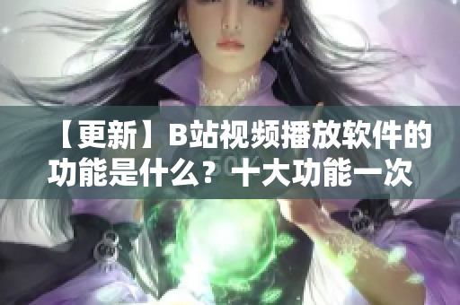 【更新】B站视频播放软件的功能是什么？十大功能一次性掌握