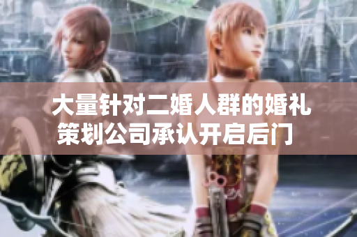  大量针对二婚人群的婚礼策划公司承认开启后门 