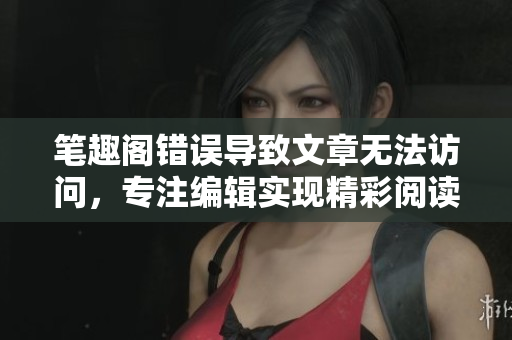 笔趣阁错误导致文章无法访问，专注编辑实现精彩阅读
