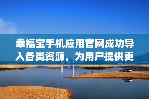 幸福宝手机应用官网成功导入各类资源，为用户提供更好的使用体验！(1)