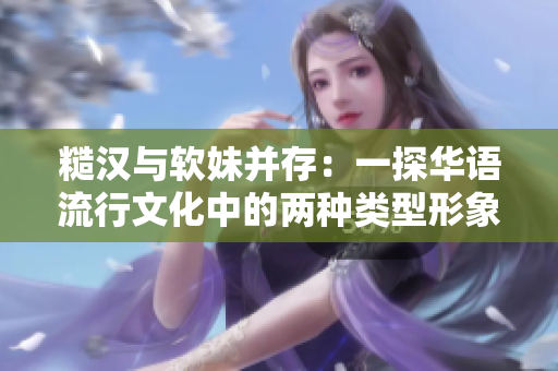 糙汉与软妹并存：一探华语流行文化中的两种类型形象